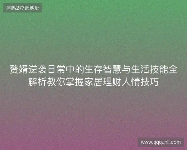 赘婿逆袭日常中的生存智慧与生活技能全解析教你掌握家居理财人情技巧 赘婿逆袭日常中的生存智慧与生活技能全解析教你掌握家居理财人情技巧